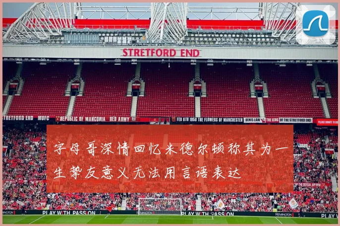 字母哥深情回忆米德尔顿称其为一生挚友意义无法用言语表达